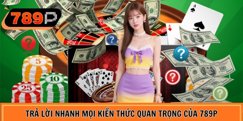 Trả lời nhanh mọi kiến thức quan trọng của 789P
